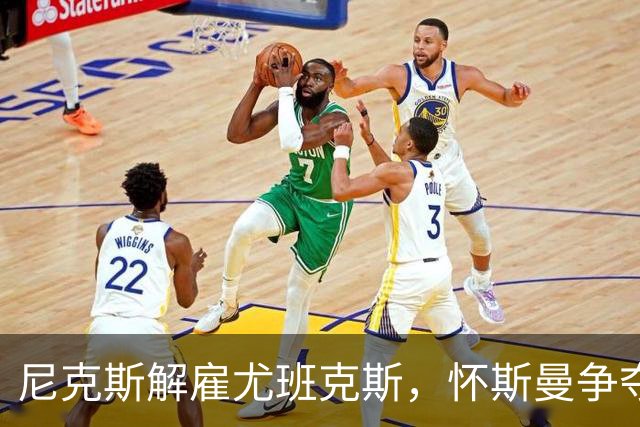 尼克斯解雇尤班克斯，怀斯曼争夺名单机会